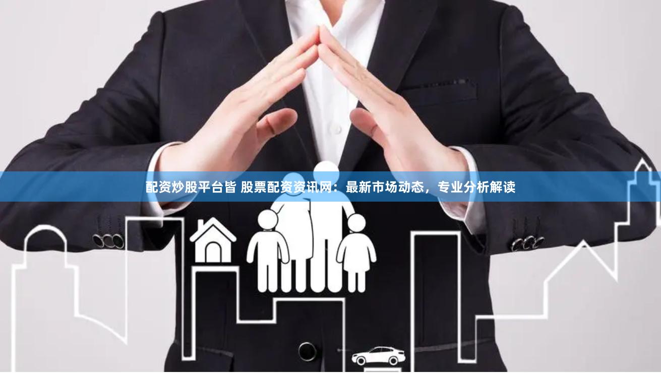 配资炒股平台皆 股票配资资讯网：最新市场动态，专业分析解读