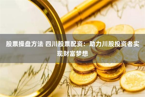 股票操盘方法 四川股票配资：助力川股投资者实现财富梦想
