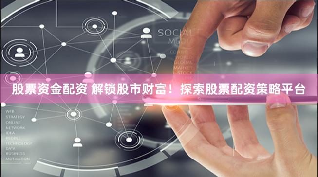 股票资金配资 解锁股市财富！探索股票配资策略平台