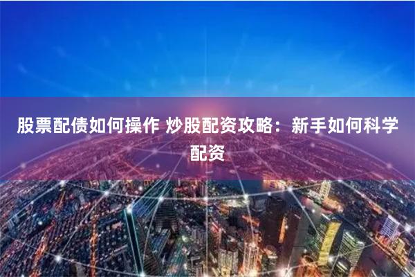 股票配债如何操作 炒股配资攻略：新手如何科学配资