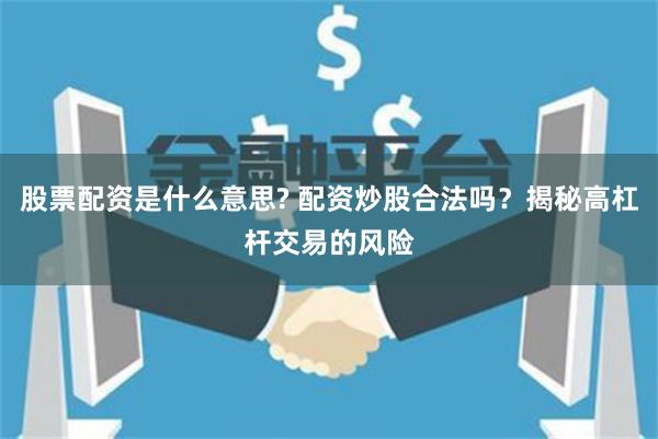 股票配资是什么意思? 配资炒股合法吗？揭秘高杠杆交易的风险