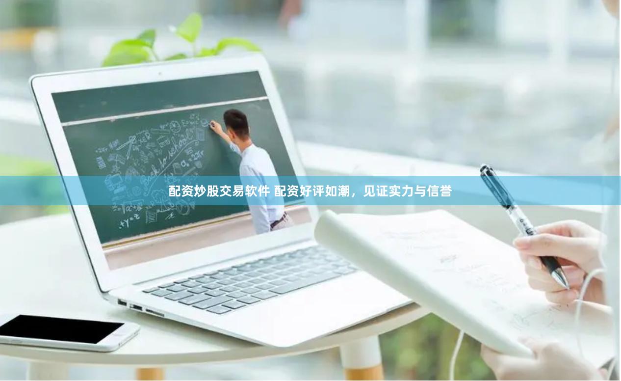配资炒股交易软件 配资好评如潮，见证实力与信誉