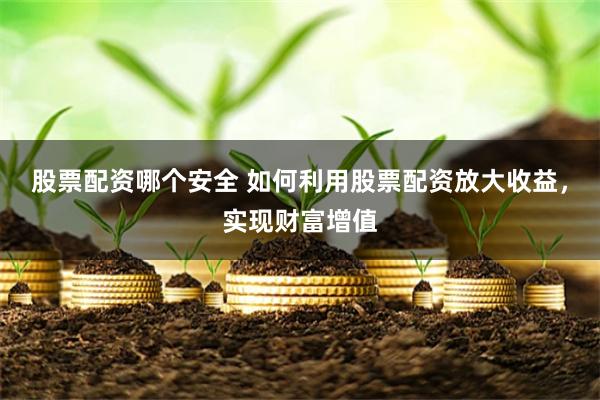 股票配资哪个安全 如何利用股票配资放大收益，实现财富增值
