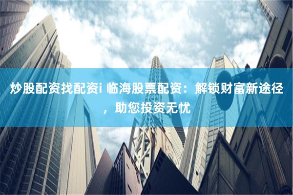 炒股配资找配资i 临海股票配资：解锁财富新途径，助您投资无忧