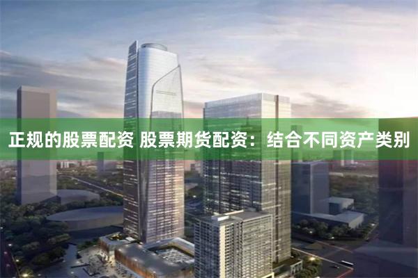 正规的股票配资 股票期货配资:结合不同资产类别