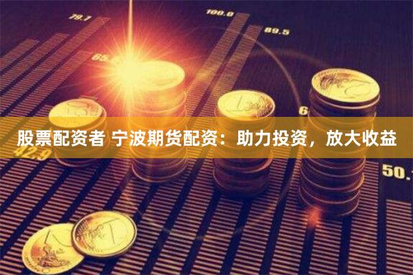 股票配资者 宁波期货配资:助力投资,放大收益