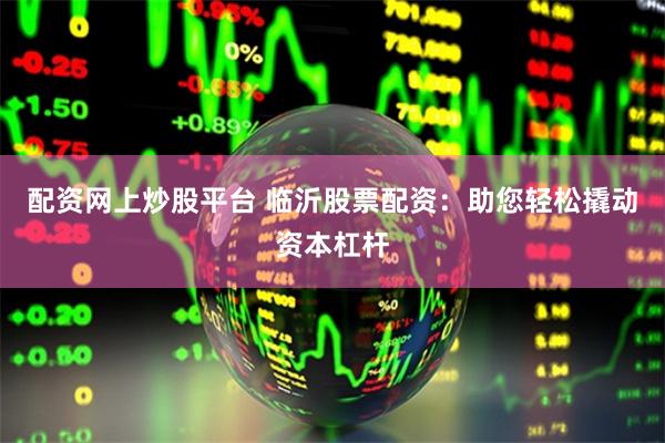 配资网上炒股平台 临沂股票配资:助您轻松撬动资本杠杆
