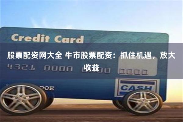股票配资网大全 牛市股票配资:抓住机遇,放大收益