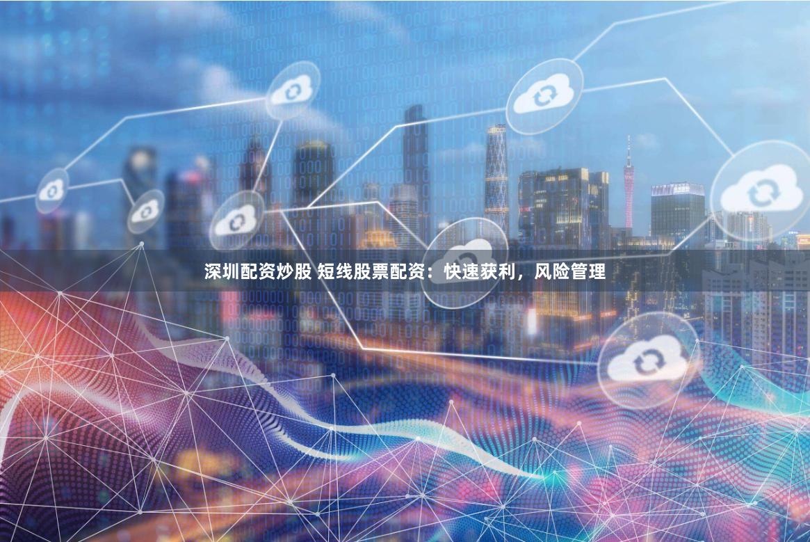 深圳配资炒股 短线股票配资:快速获利,风险管理