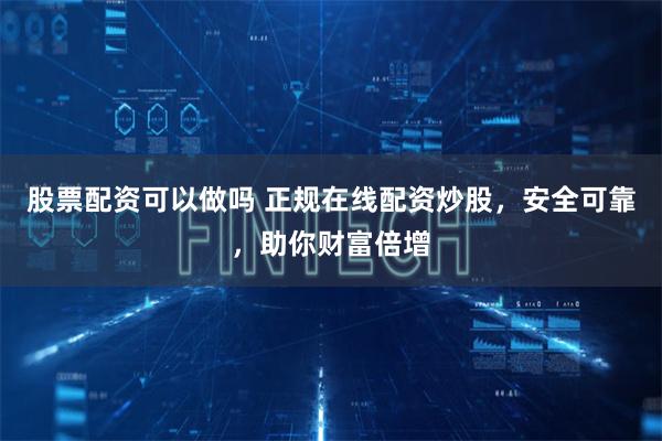 股票配资可以做吗 正规在线配资炒股,安全可靠,助你财富倍增