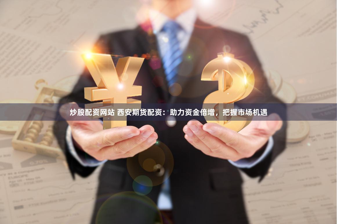 炒股配资网站 西安期货配资:助力资金倍增,把握市场机遇