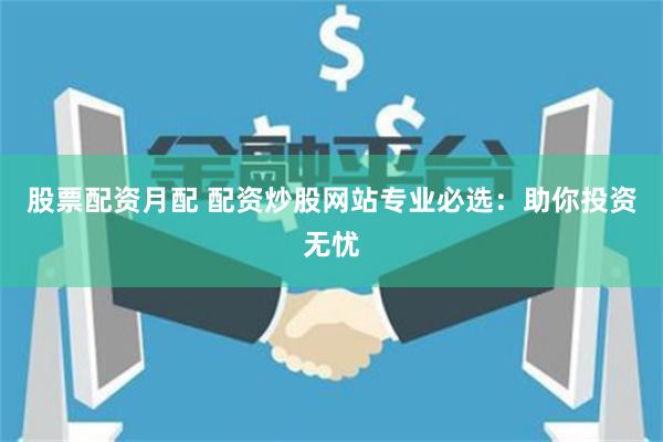 股票配资月配 配资炒股网站专业必选:助你投资无忧