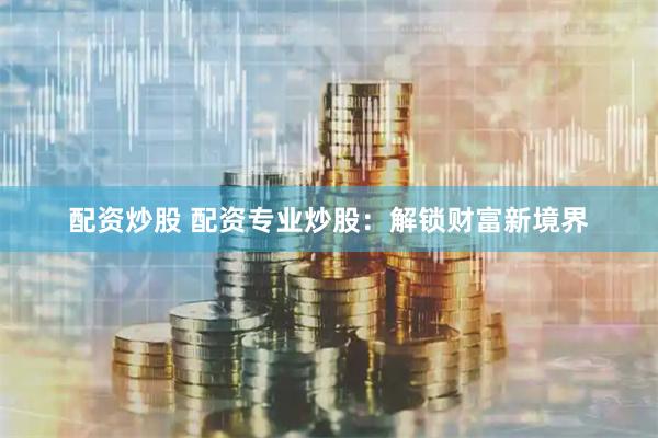配资炒股 配资专业炒股:解锁财富新境界