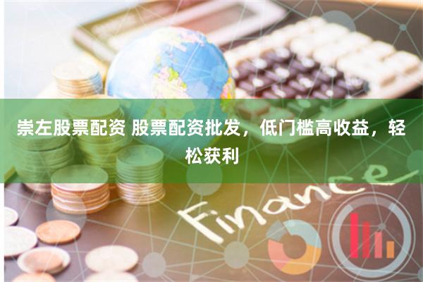 崇左股票配资 股票配资批发,低门槛高收益,轻松获利