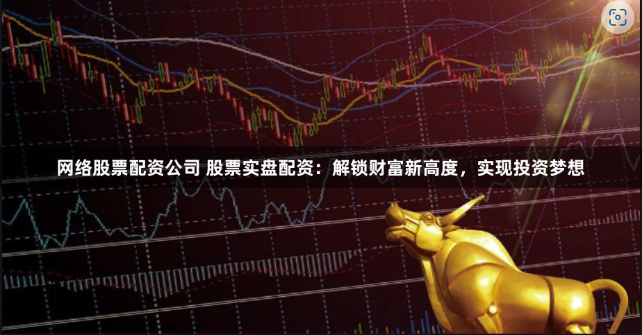 网络股票配资公司 股票实盘配资:解锁财富新高度,实现投资梦想