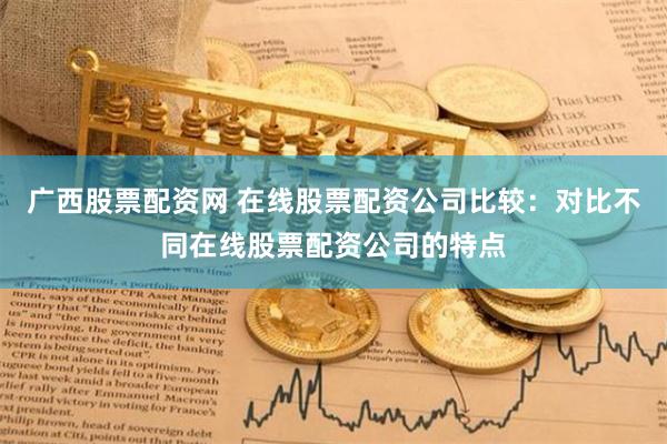 广西股票配资网 在线股票配资公司比较:对比不同在线股票配资公司的特点