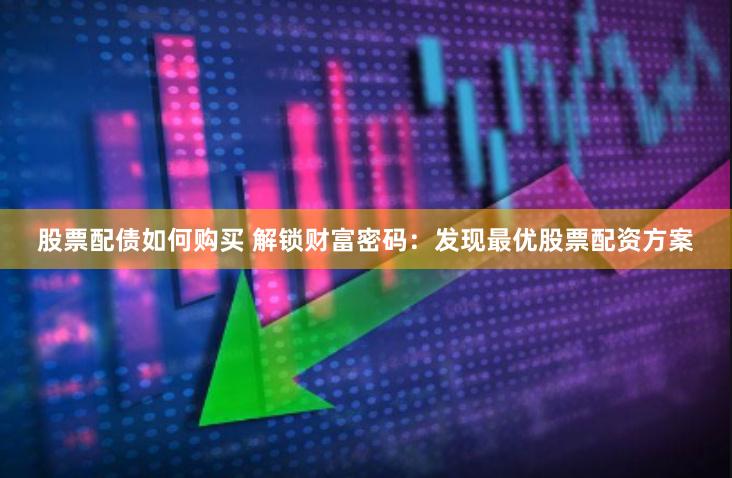 股票配债如何购买 解锁财富密码:发现最优股票配资方案