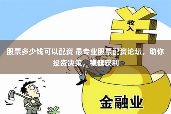 股票多少钱可以配资 最专业股票配资论坛,助你投资决策,稳健获利