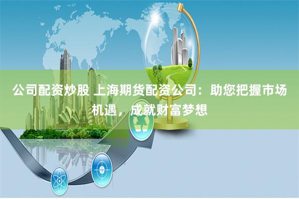 公司配资炒股 上海期货配资公司:助您把握市场机遇,成就财富梦想