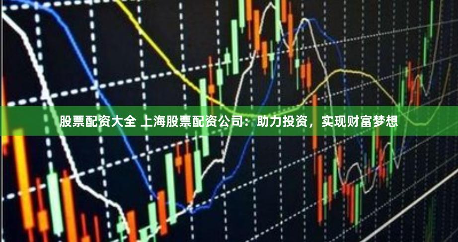股票配资大全 上海股票配资公司:助力投资,实现财富梦想