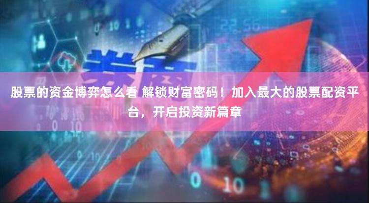 股票的资金博弈怎么看 解锁财富密码!加入最大的股票配资平台,开启投资新篇章