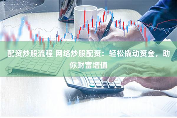 配资炒股流程 网络炒股配资:轻松撬动资金,助你财富增值