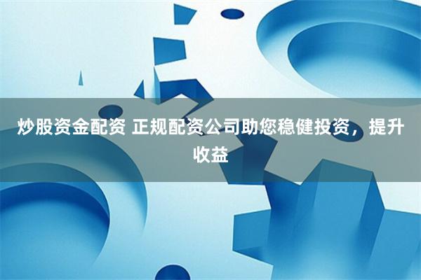 炒股资金配资 正规配资公司助您稳健投资，提升收益
