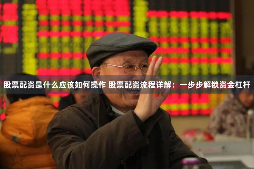 股票配资是什么应该如何操作 股票配资流程详解：一步步解锁资金杠杆