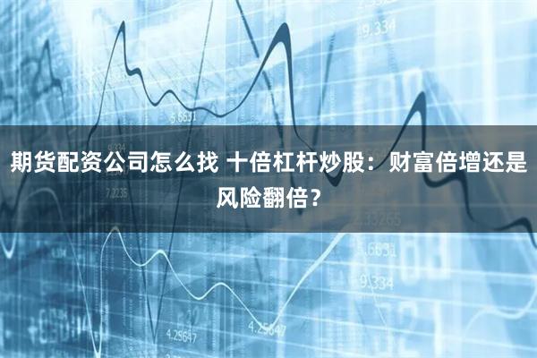 期货配资公司怎么找 十倍杠杆炒股：财富倍增还是风险翻倍？