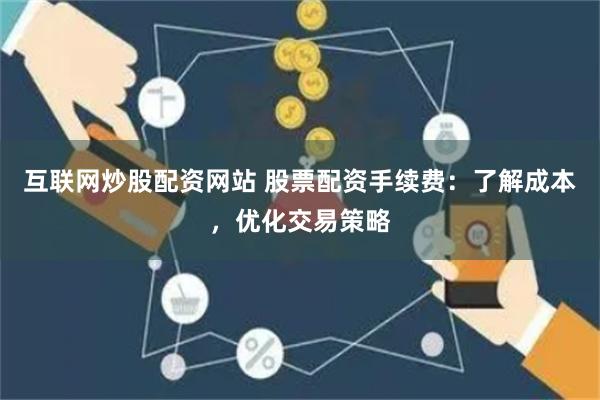 互联网炒股配资网站 股票配资手续费:了解成本,优化交易策略