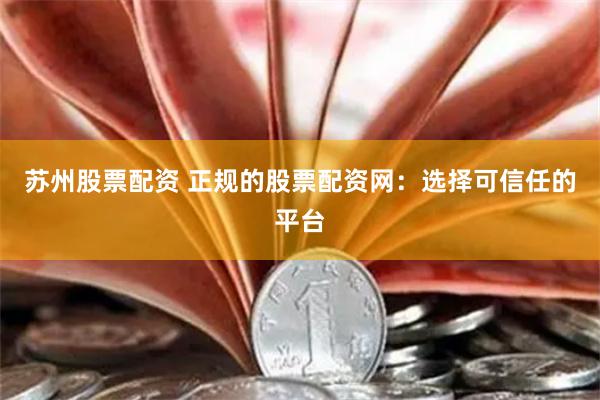苏州股票配资 正规的股票配资网:选择可信任的平台