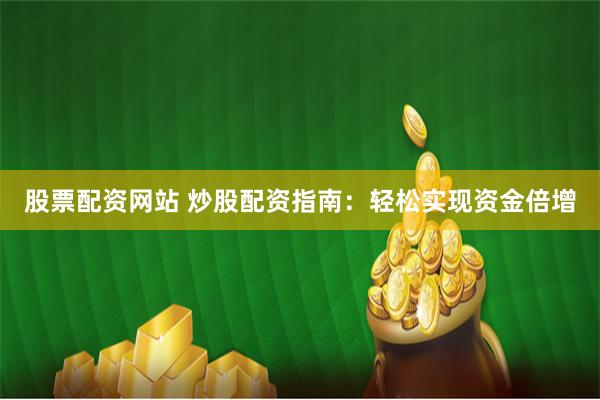 股票配资网站 炒股配资指南:轻松实现资金倍增