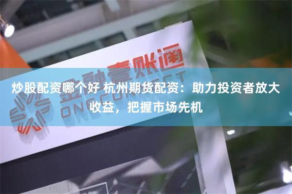 炒股配资哪个好 杭州期货配资:助力投资者放大收益,把握市场先机