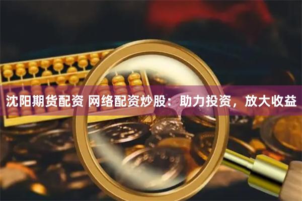 沈阳期货配资 网络配资炒股：助力投资，放大收益