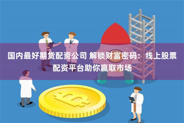 国内最好期货配资公司 解锁财富密码:线上股票配资平台助你赢取市场