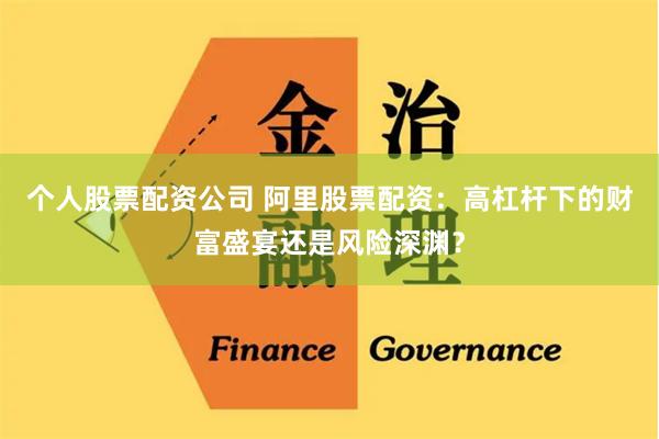 个人股票配资公司 阿里股票配资:高杠杆下的财富盛宴还是风险深渊?