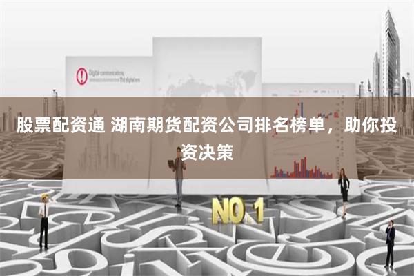 股票配资通 湖南期货配资公司排名榜单,助你投资决策
