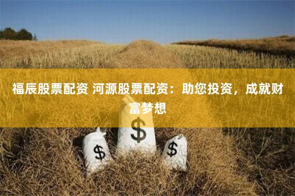 福辰股票配资 河源股票配资:助您投资,成就财富梦想