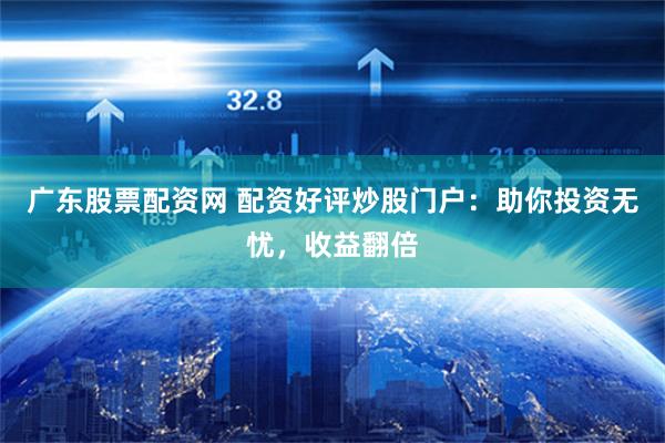 广东股票配资网 配资好评炒股门户:助你投资无忧,收益翻倍