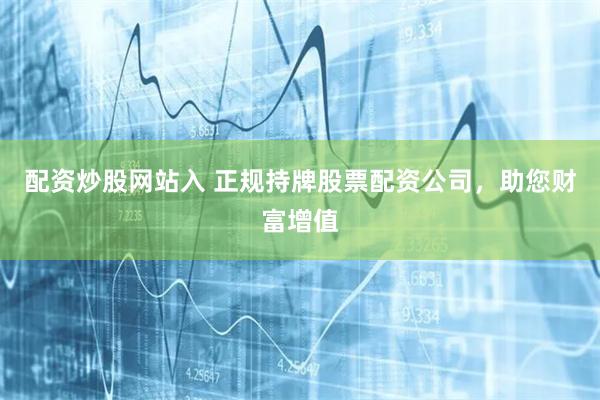 配资炒股网站入 正规持牌股票配资公司,助您财富增值